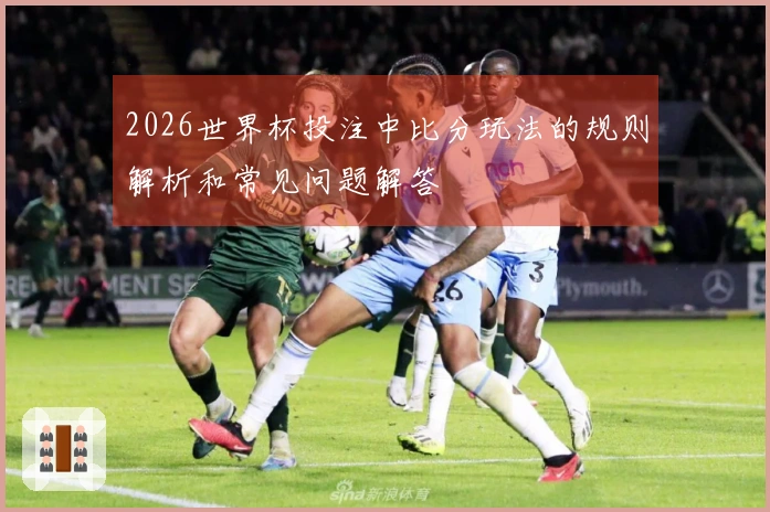 2026世界杯投注中比分玩法的规则解析和常见问题解答