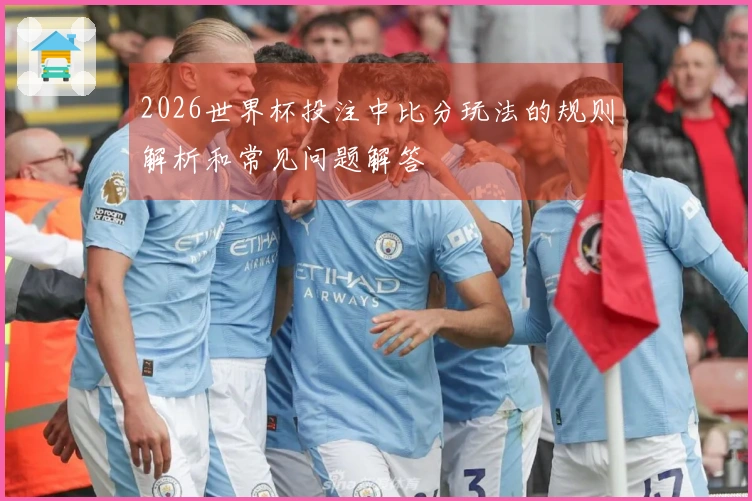 2026世界杯投注中比分玩法的规则解析和常见问题解答