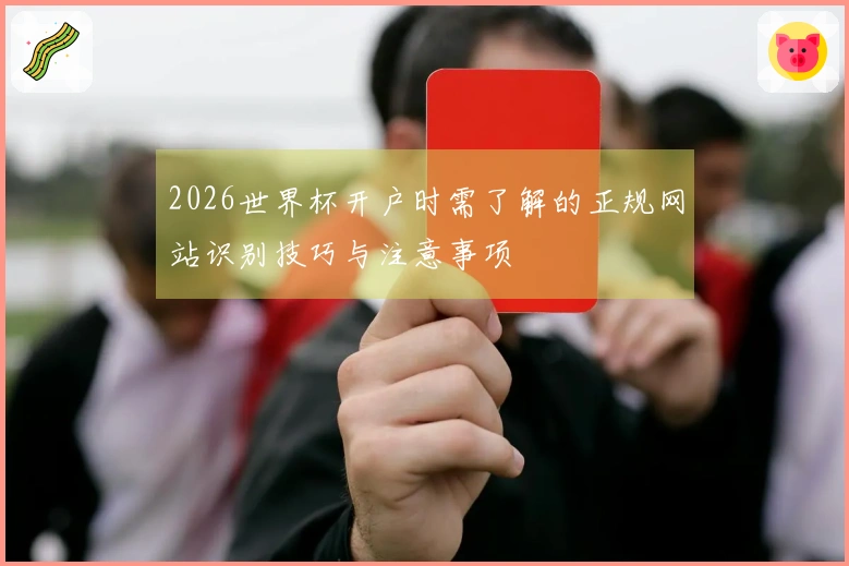 2026世界杯开户时需了解的正规网站识别技巧与注意事项