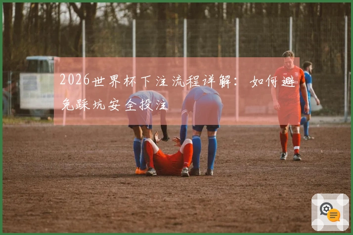 2026世界杯下注流程详解：如何避免踩坑安全投注