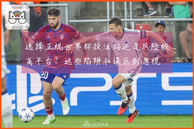 选择正规世界杯投注站还是风险较高平台？这些陷阱和误区别忽视